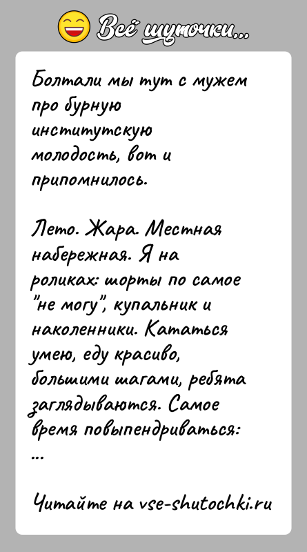 История: Болтали мы тут с мужем про бурную институтскую молодость, вот и припомнилось.Лето. Жара. Местная набережная. Я на роликах: шорты по