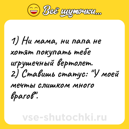 Шутка: 1) Ни мама, ни папа не хотят покупать тебе игрушечный вертолет.<br>2) Ставишь статус: 