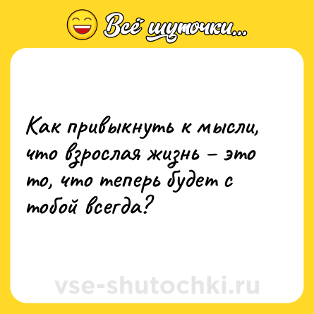 Шутка: Как привыкнуть к мысли, что взрослая жизнь – это то, что теперь будет с тобой всегда?