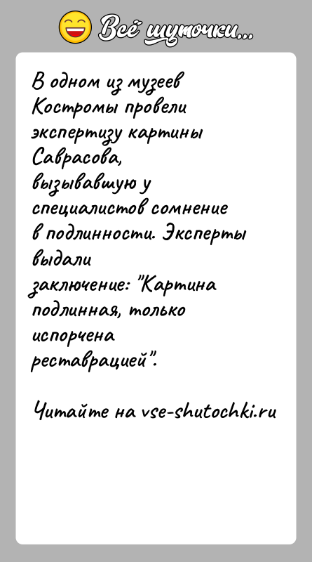 История: В одном из музеев Костромы провели экспертизу картины Саврасова,вызывавшую у специалистов сомнение в подлинности. Эксперты выдализаключение: Картина подлинная, только испорчена