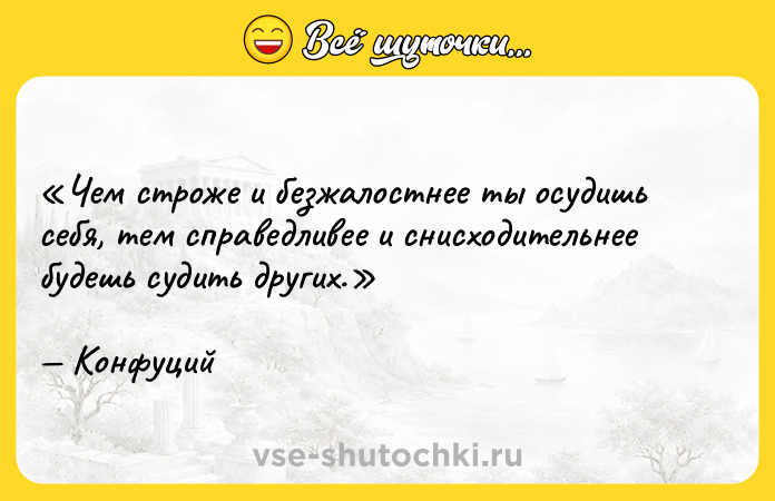 Цитата: Чем строже и безжалостнее ты осудишь себя, тем справедливее и снисходительнее будешь судить других. Конфуций