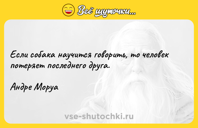 Цитата: Если собака научится говорить, то человек потеряет последнего друга. Андре Моруа