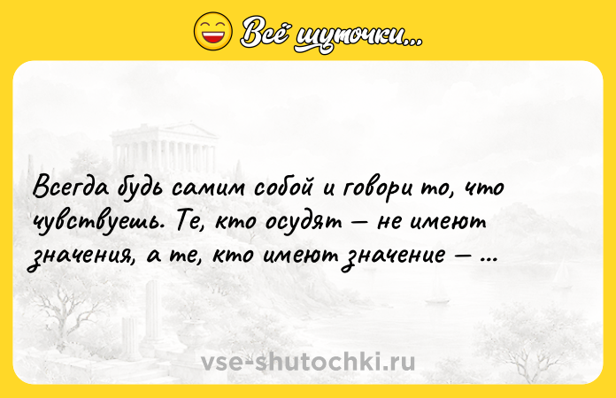 Цитата: Всегда будь самим собой и говори то, что чувствуешь. Те, кто осудят не имеют значения, а те, кто имеют значение не осудят.