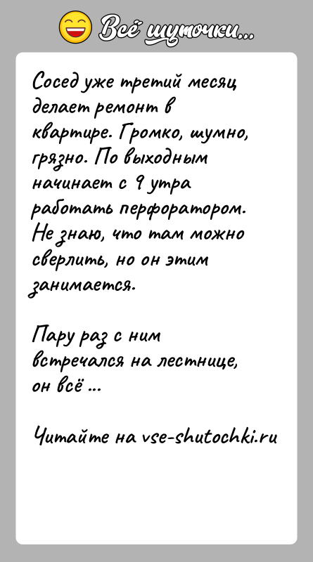 История: Сосед уже третий месяц делает ремонт в квартире. Громко, шумно, грязно. По выходным начинает с 9 утра работать перфоратором. Не