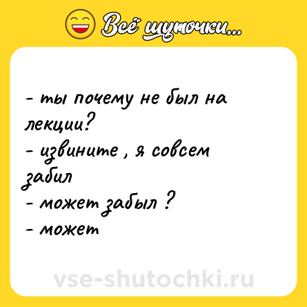 Шутка: - ты почему не был на лекции?<br>- извините , я совсем забил <br>- может забыл ?<br>- может