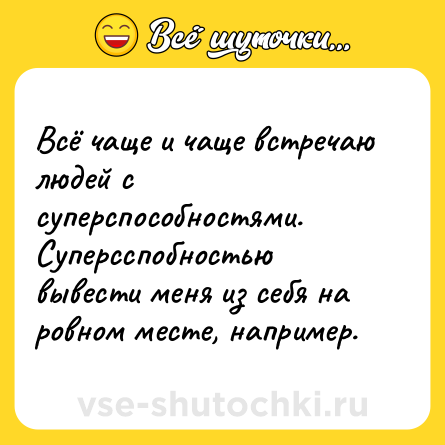 Шутка: Всё чаще и чаще встречаю людей с суперспособностями. Суперсспобностью вывести меня из себя на ровном месте, например.