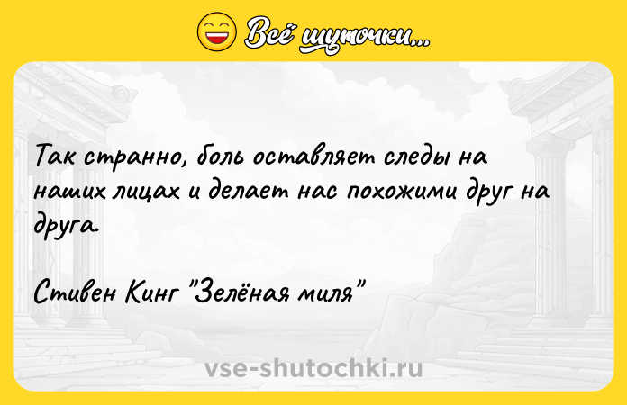 Цитата: Так странно, боль оставляет следы на наших лицах и делает нас похожими друг на друга.Стивен Кинг Зелёная миля