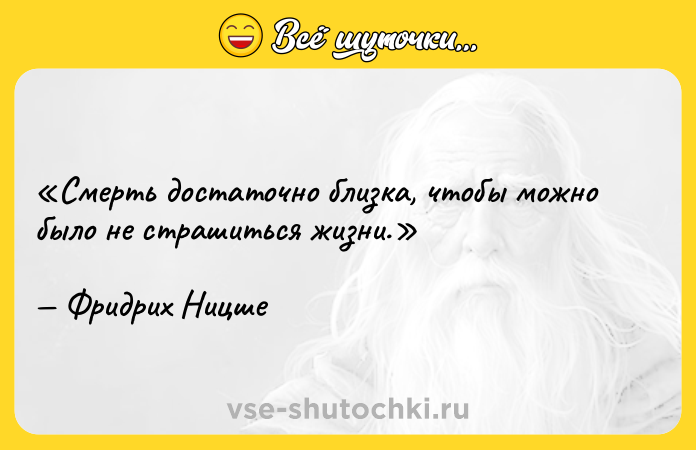 Цитата: Смерть достаточно близка, чтобы можно было не страшиться жизни.Фридрих Ницше