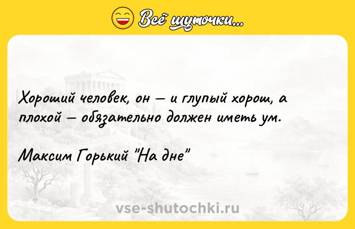 Цитата: Хороший человек, он и глупый хорош, а плохой обязательно должен иметь ум. Максим Горький На дне