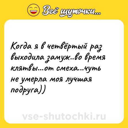 Шутка: Когда я в четвёртый раз выходила замуж..во время клятвы...от смеха...чуть не умерла моя лучшая подруга))