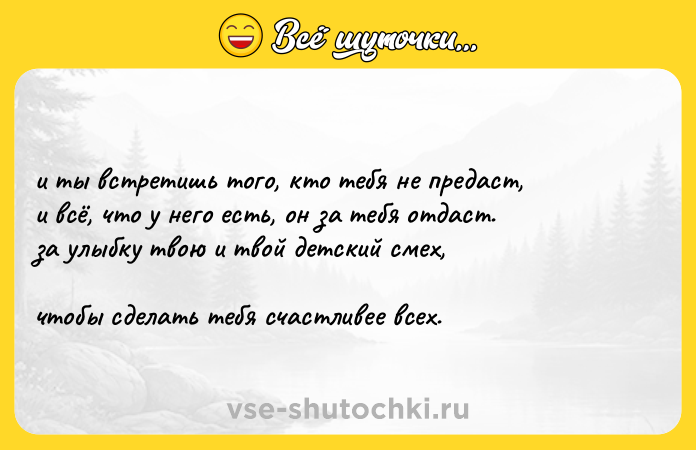 Цитата: и ты встретишь тoгo, кто тебя не прeдаcт, и всё, что у него есть, он за тебя отдаст. за yлыбку твою и твой детский смeх, чтобы сделать тебя счастливее всeх.