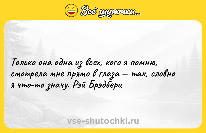 Цитата: Только она одна из всех, кого я помню, смотрела мне прямо в глаза так, словно я что-то значу. Рэй Брэдбери