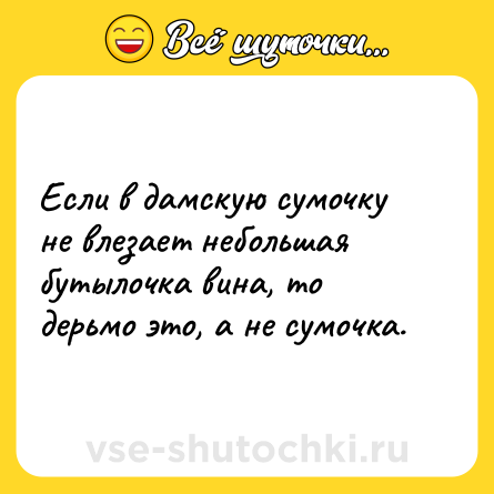 Шутка: Если в дамскую сумочку не влезает небольшая бутылочка вина, то дерьмо это, а не сумочка.