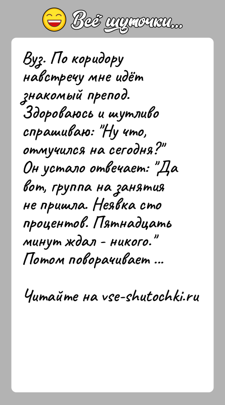 История: Вуз. По коридору навстречу мне идёт знакомый препод. Здороваюсь и шутливо спрашиваю: Ну что, отмучился на сегодня? Он устало отвечает: