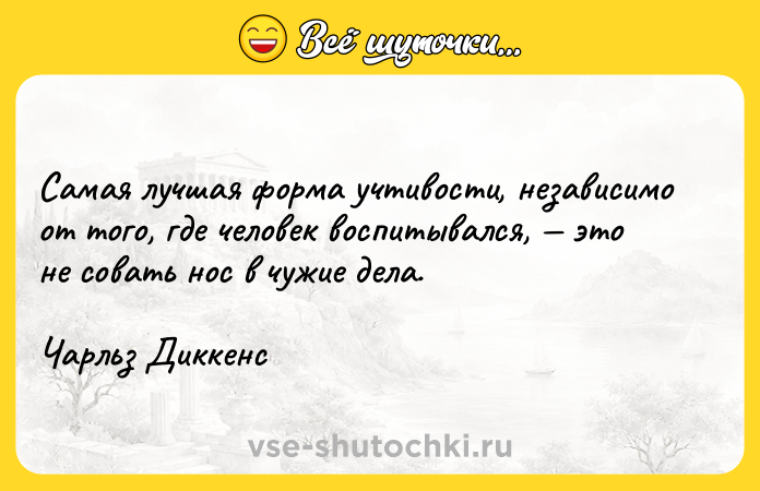 Цитата: Самая лучшая форма учтивости, независимо от того, где человек воспитывался, это не совать нос в чужие дела.Чарльз Диккенс