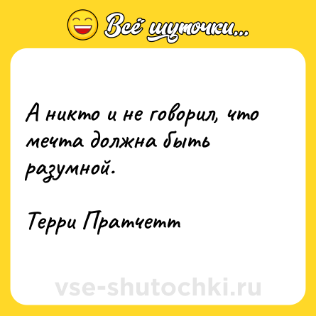 Шутка: А никто и не говорил, что мечта должна быть разумной.<br><br>Терри Пратчетт
