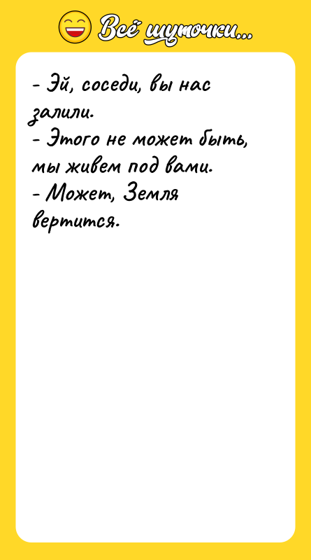 Шутка: - Эй, соседи, вы нас залили.- Этого не может быть, мы живем под вами.- Может, Земля вертится.