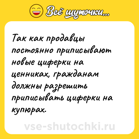 Шутка: Так как продавцы постоянно приписывают новые циферки на ценниках, гражданам должны разрешить приписывать циферки на купюрах.