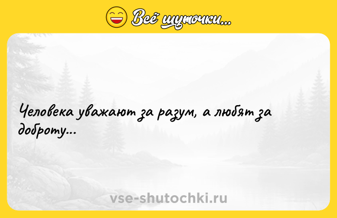 Цитата: Человека уважают за разум, а любят за доброту...