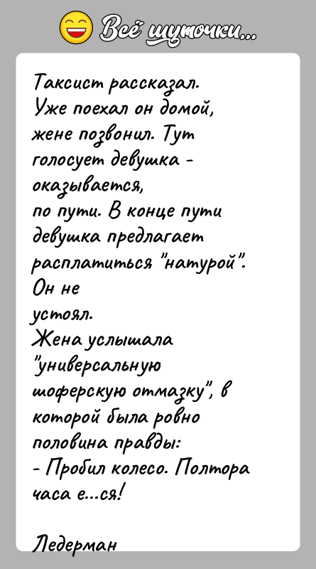 История: Таксист рассказал.Уже поехал он домой, жене позвонил. Тут голосует девушка - оказывается,по пути. В конце пути девушка предлагает расплатиться натурой .