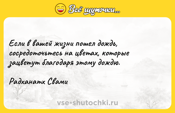 Цитата: Если в вашей жизни пошел дождь, сосредоточьтесь на цветах, которые зацветут благодаря этому дождю.Радханатх Свами