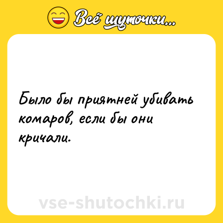 Шутка: Было бы приятней убивать комаров, если бы они кричали.