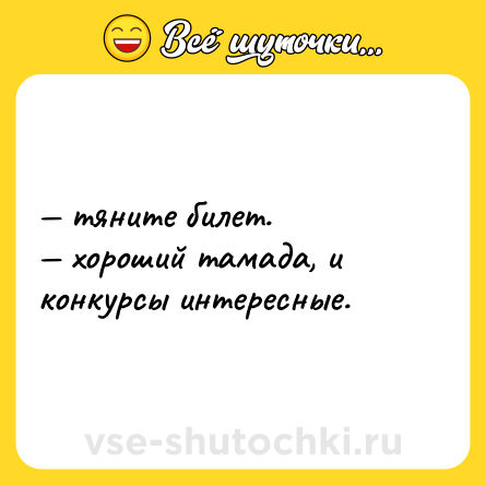 Шутка: — тяните билет.  <br>— хороший тамада, и конкурсы интересные.