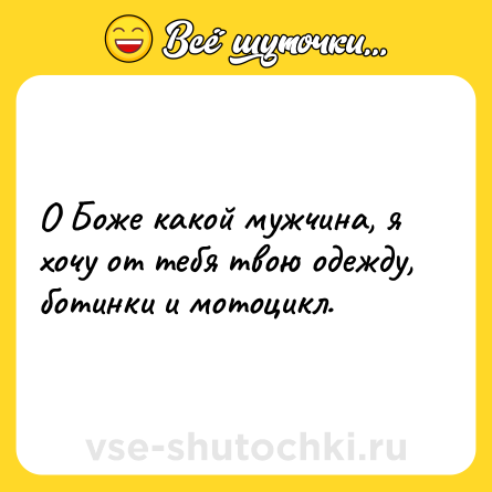 Шутка: О Боже какой мужчина, я хочу от тебя твою одежду, ботинки и мотоцикл.