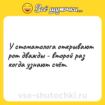 Шутка: У стоматолога открывают рот дважды - второй раз когда узнают счёт.
