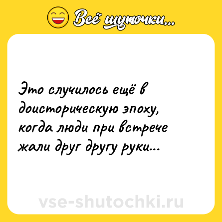 Шутка: Это случилось ещё в доисторическую эпоху, когда люди при встрече жали друг другу руки...