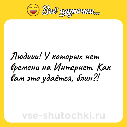 Шутка: Людиии! У которых нет времени на Интернет. Как вам это удаётся, блин?!
