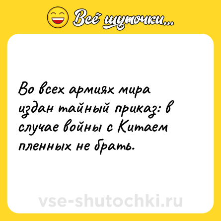 Шутка: Во всех армиях мира издан тайный приказ: в случае войны с Китаем пленных не брать.