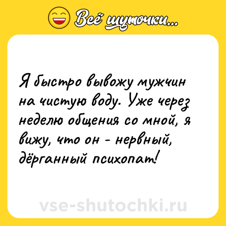 Шутка: Я быстро вывожу мужчин на чистую воду. Уже через неделю общения со мной, я вижу, что он - нервный, дёрганный психопат!