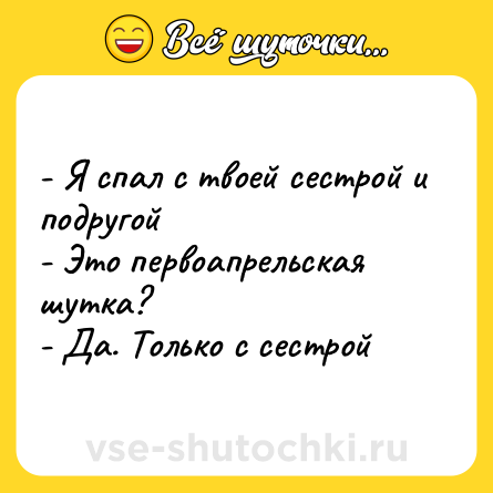 Шутка: - Я спал с твоей сестрой и подругой <br>- Это первоапрельская шутка? <br>- Да. Только с сестрой
