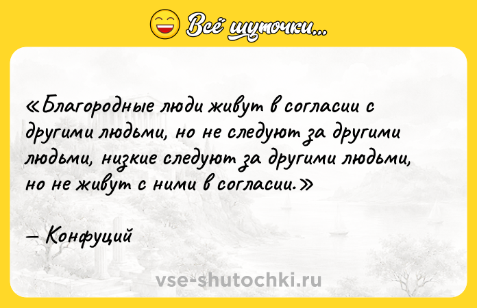 Цитата: Благородные люди живут в согласии с другими людьми, но не следуют за другими людьми, низкие следуют за другими людьми, но не живут с ними в согласии.Конфуций