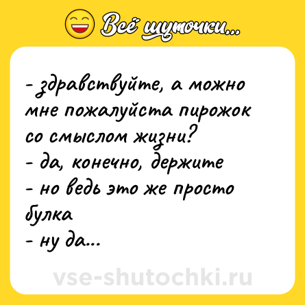 Шутка: - здравствуйте, а можно мне пожалуйста пирожок со смыслом жизни? <br>- да, конечно, держите <br>- но ведь это же просто булка <br>- ну да...