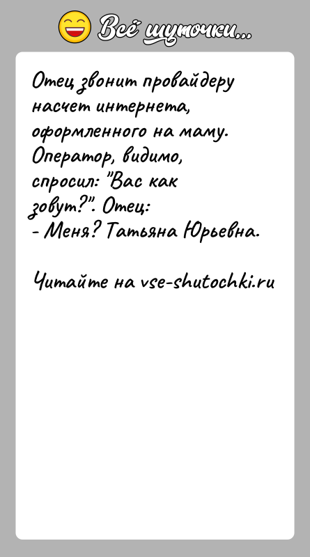 История: Отец звонит провайдеру насчет интернета, оформленного на маму. Оператор, видимо, спросил: Вас как зовут? . Отец:- Меня? Татьяна Юрьевна.