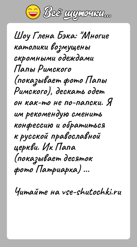 История: Шоу Глена Бэка: Многие католики возмущены скромными одеждами Папы Римского (показывает фото Папы Римского), дескать одет он как-то не по-папски.