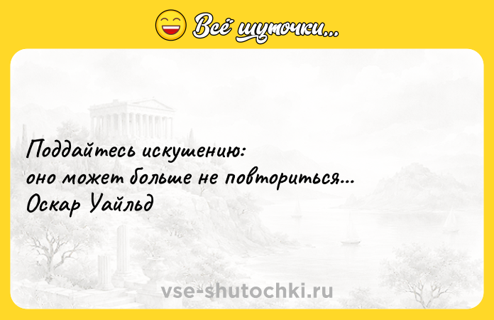 Цитата: Поддайтесь искушению: оно может больше не повториться...Оскар Уайльд