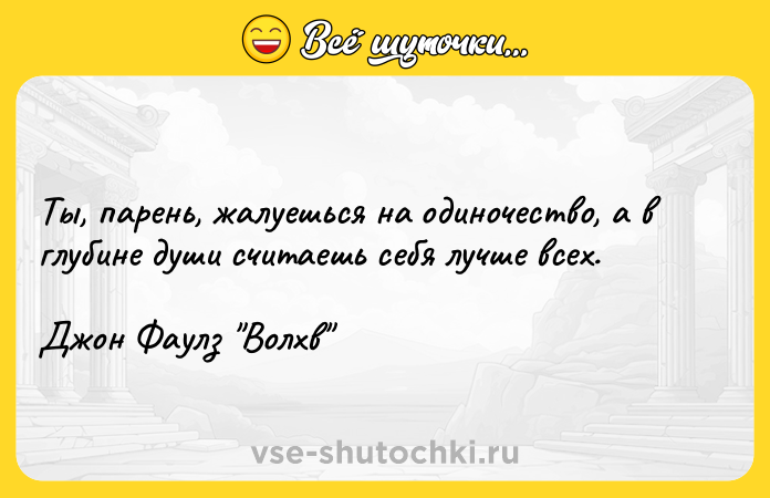 Цитата: Ты, парень, жалуешься на одиночество, а в глубине души считаешь себя лучше всех.Джон Фаулз Волхв