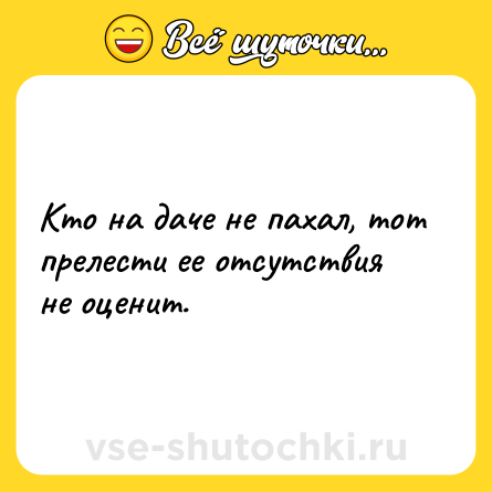 Шутка: Кто на даче не пахал, тот прелести ее отсутствия не оценит.