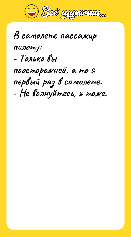 Шутка: В самолете пассажир пилоту:- Только вы поосторожней, а то я первый раз в самолете.- Не волнуйтесь, я тоже.