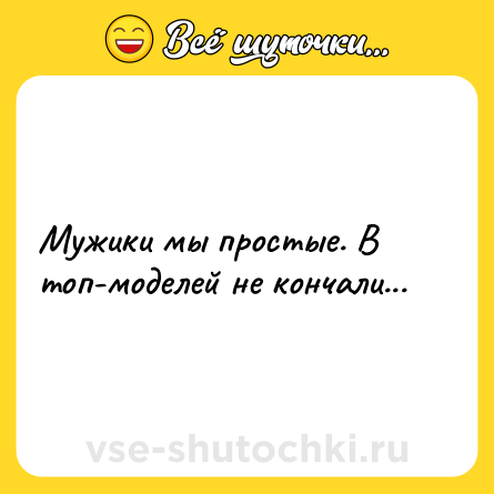 Шутка: Мужики мы простые. В топ-моделей не кончали...