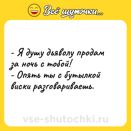 Шутка: - Я душу дьяволу продам за ночь с тобой!<br>- Опять ты с бутылкой виски разговариваешь.