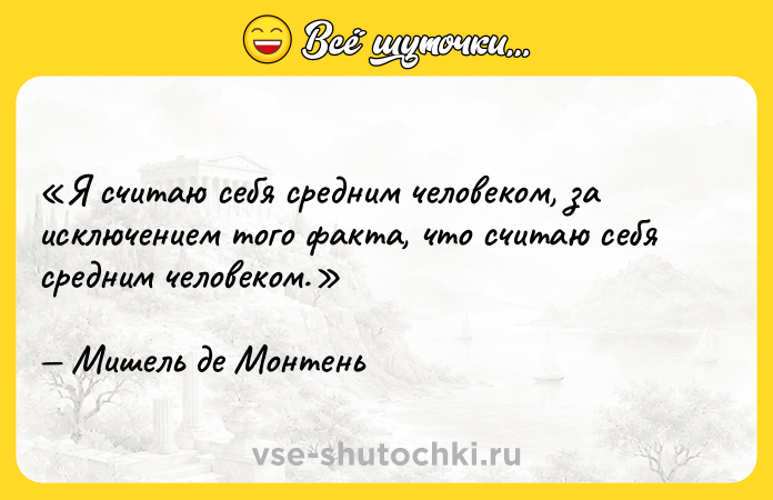 Цитата: Я считаю себя средним человеком, за исключением того факта, что считаю себя средним человеком.Мишель де Монтень