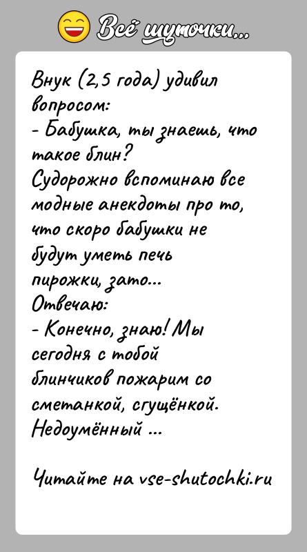 История: Внук (2,5 года) удивил вопросом:- Бабушка, ты знаешь, что такое блин?Cудорожно вспоминаю все модные анекдоты про то, что скоро бабушки