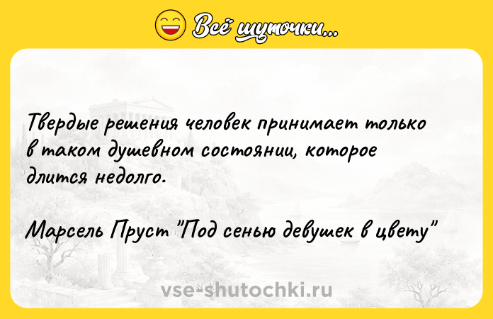 Цитата: Твердые решения человек принимает только в таком душевном состоянии, которое длится недолго.Марсель Пруст Под сенью девушек в цвету