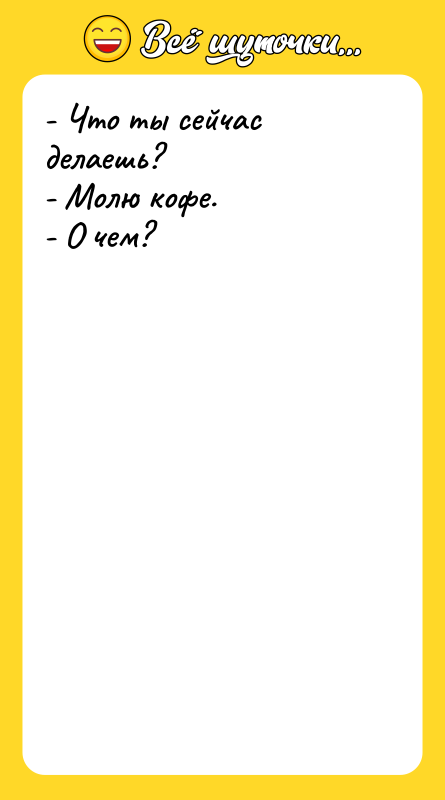 - Что ты сейчас делаешь? - Молю кофе. - О
