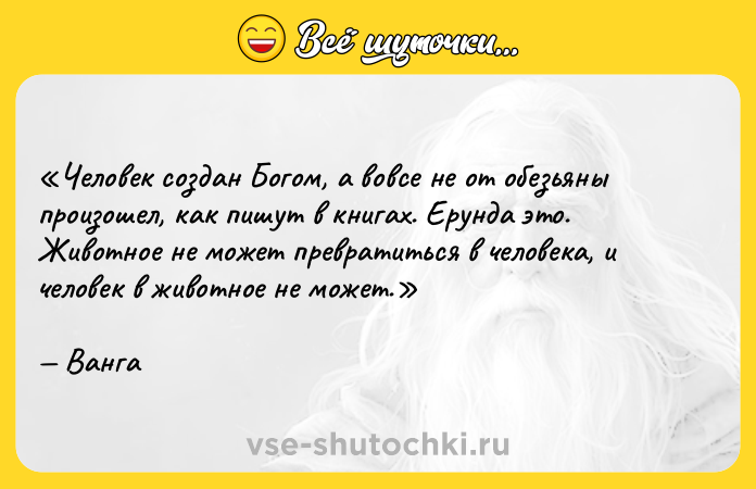 Цитата: Человек создан Богом, а вовсе не от обезьяны произошел, как пишут в книгах. Ерунда это. Животное не может превратиться в человека, и человек в животное не может.Ванга