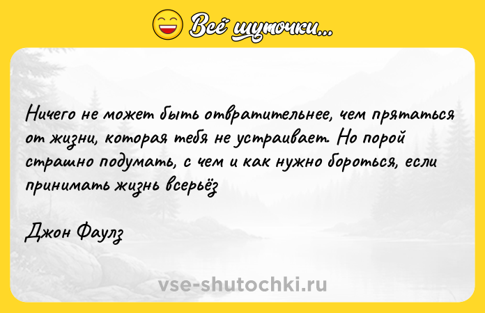 Цитата: Ничего не может быть отвратительнее, чем прятаться от жизни, которая тебя не устраивает. Но порой страшно подумать, с чем и как нужно бороться, если принимать жизнь всерьёз Джон Фаулз